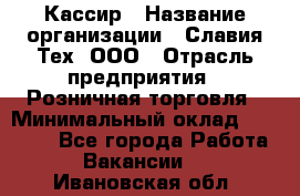 Кассир › Название организации ­ Славия-Тех, ООО › Отрасль предприятия ­ Розничная торговля › Минимальный оклад ­ 15 000 - Все города Работа » Вакансии   . Ивановская обл.